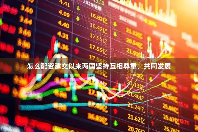 怎么配资建交以来两国坚持互相尊重、共同发展