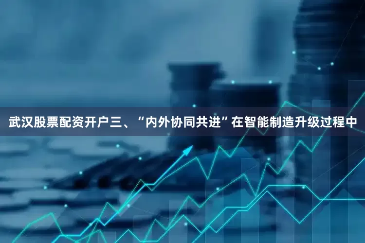 武汉股票配资开户三、“内外协同共进”在智能制造升级过程中