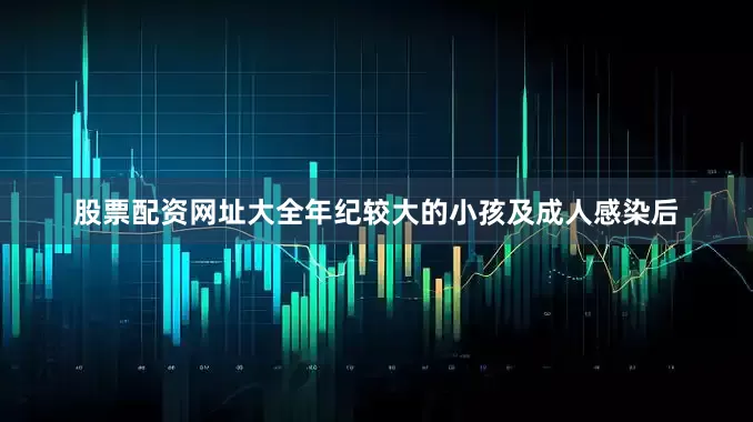 股票配资网址大全年纪较大的小孩及成人感染后