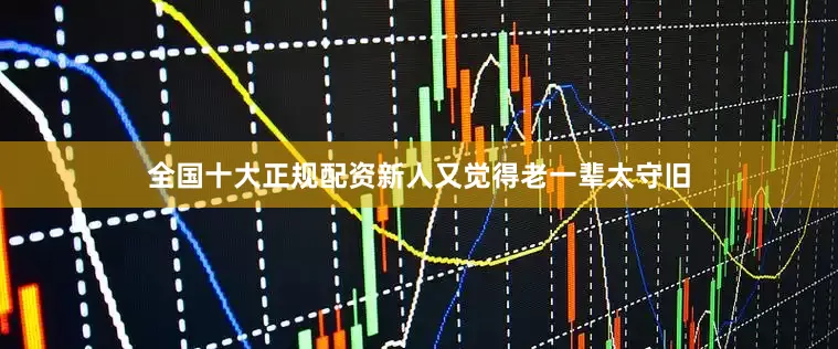 全国十大正规配资新人又觉得老一辈太守旧