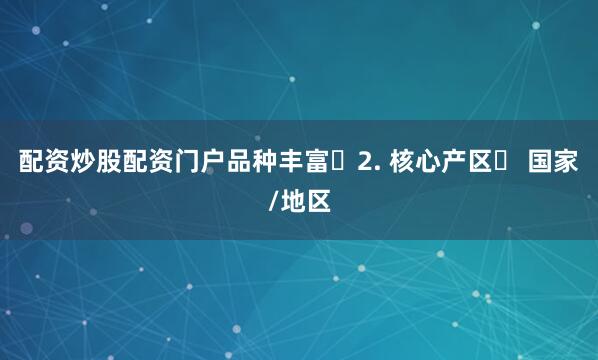 配资炒股配资门户品种丰富​2. 核心产区​ 国家/地区