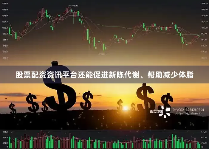 股票配资资讯平台还能促进新陈代谢、帮助减少体脂