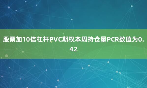 股票加10倍杠杆PVC期权本周持仓量PCR数值为0.42