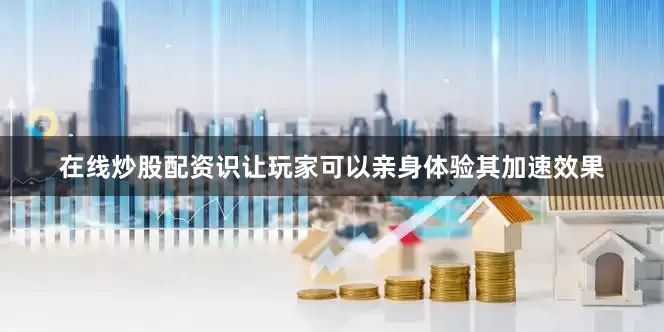 在线炒股配资识让玩家可以亲身体验其加速效果