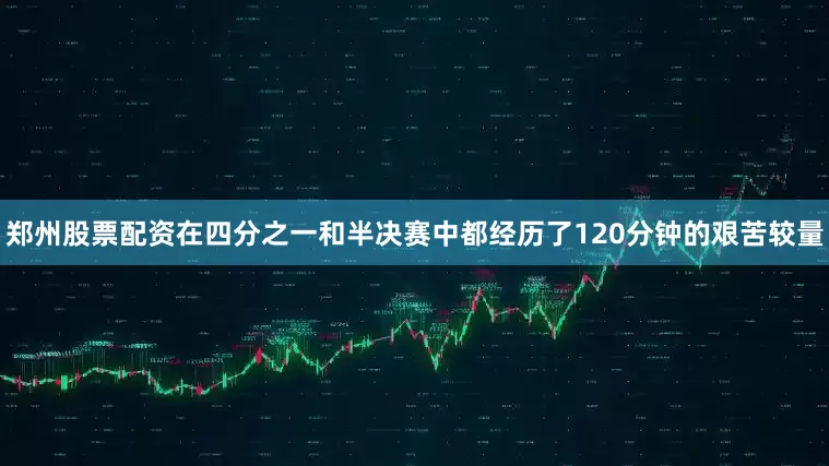 郑州股票配资在四分之一和半决赛中都经历了120分钟的艰苦较量
