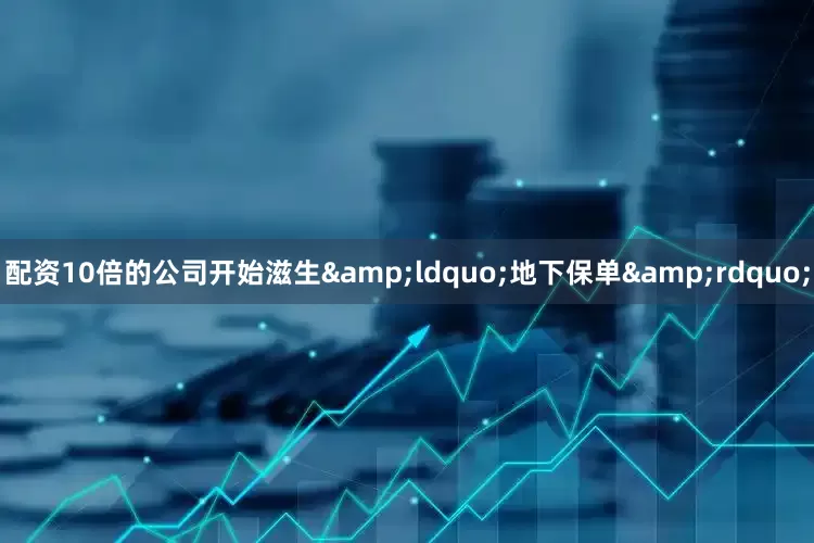 配资10倍的公司开始滋生&ldquo;地下保单&rdquo;