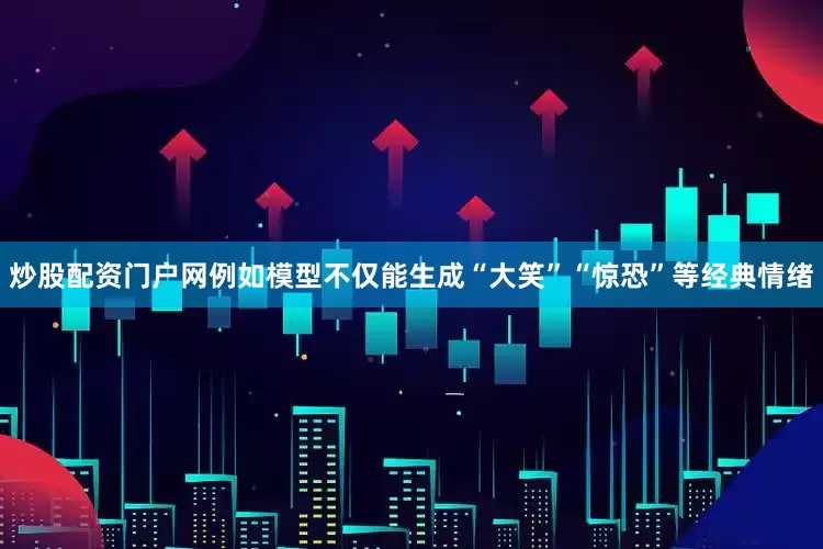 炒股配资门户网例如模型不仅能生成“大笑”“惊恐”等经典情绪