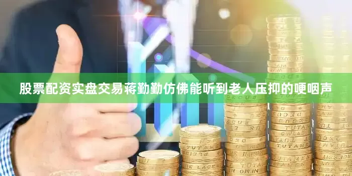 股票配资实盘交易蒋勤勤仿佛能听到老人压抑的哽咽声