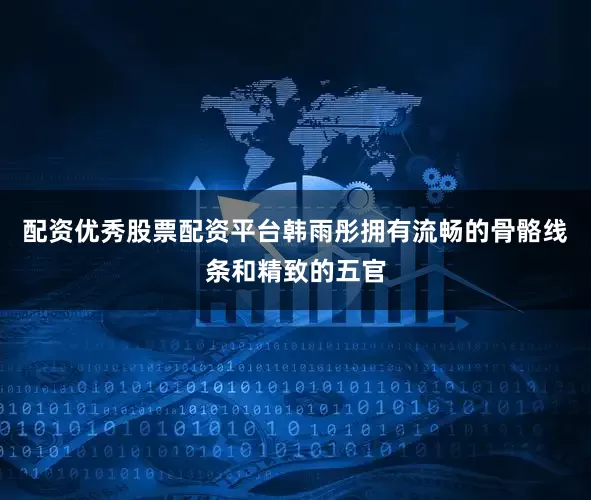 配资优秀股票配资平台韩雨彤拥有流畅的骨骼线条和精致的五官