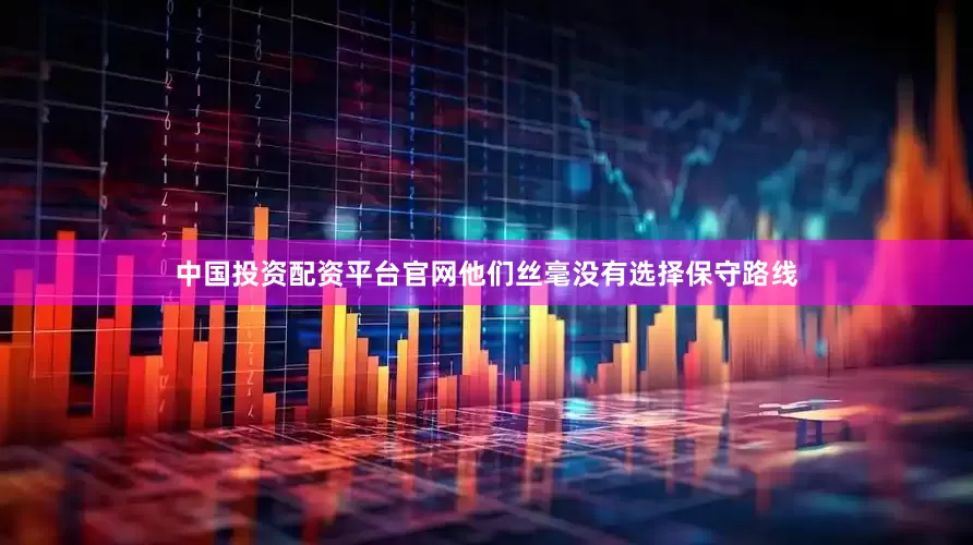 中国投资配资平台官网他们丝毫没有选择保守路线