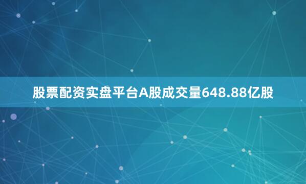股票配资实盘平台A股成交量648.88亿股