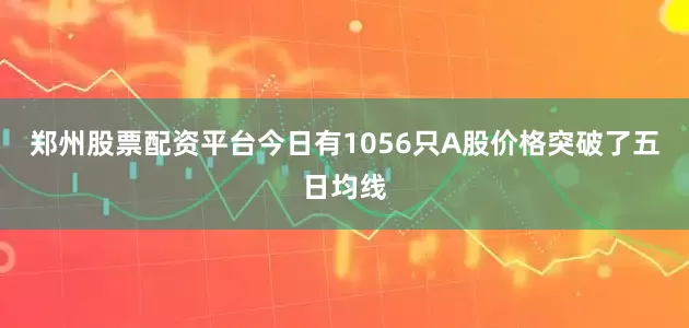 郑州股票配资平台今日有1056只A股价格突破了五日均线