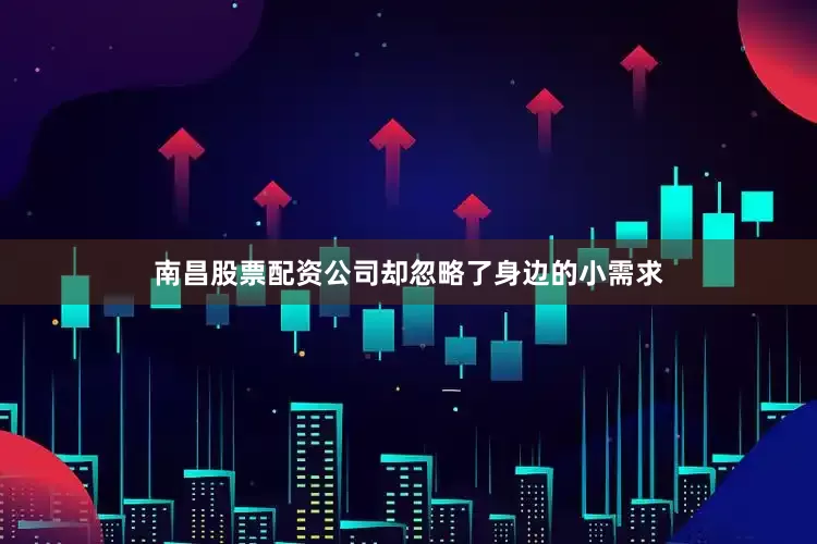 南昌股票配资公司却忽略了身边的小需求