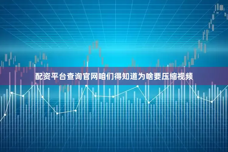 配资平台查询官网咱们得知道为啥要压缩视频