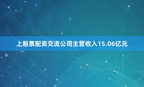 上股票配资交流公司主营收入15.06亿元