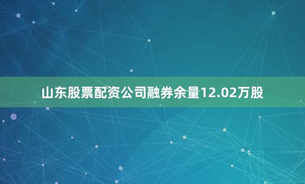 山东股票配资公司融券余量12.02万股