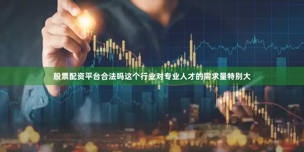 股票配资平台合法吗这个行业对专业人才的需求量特别大
