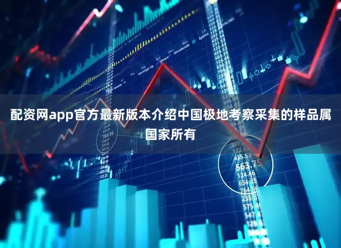 配资网app官方最新版本介绍中国极地考察采集的样品属国家所有