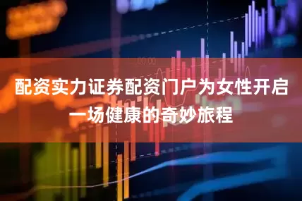 配资实力证券配资门户为女性开启一场健康的奇妙旅程
