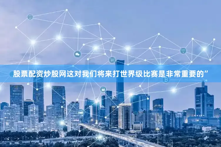 股票配资炒股网这对我们将来打世界级比赛是非常重要的”