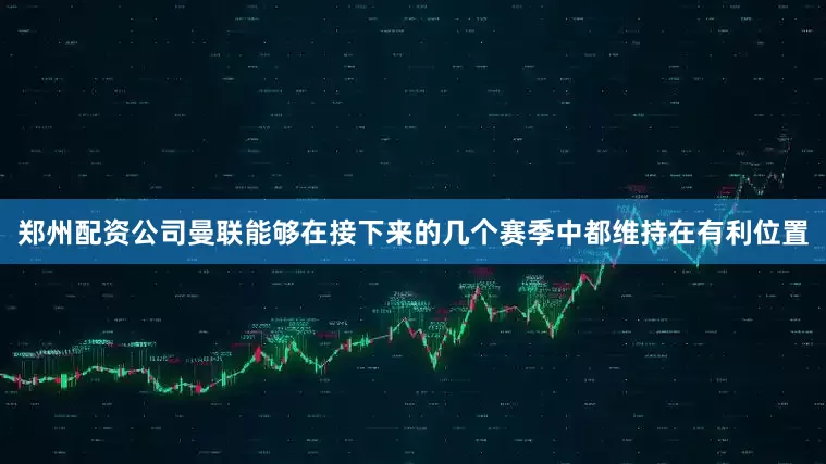郑州配资公司曼联能够在接下来的几个赛季中都维持在有利位置