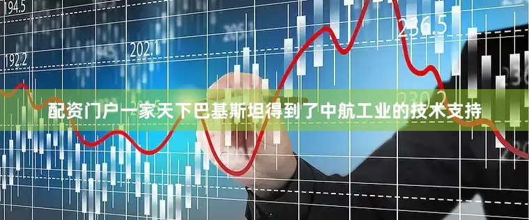 配资门户一家天下巴基斯坦得到了中航工业的技术支持