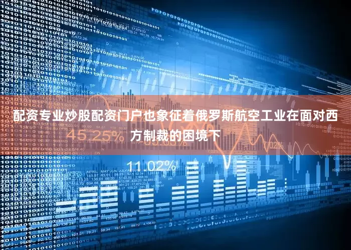 配资专业炒股配资门户也象征着俄罗斯航空工业在面对西方制裁的困境下