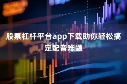 股票杠杆平台app下载助你轻松搞定配音难题