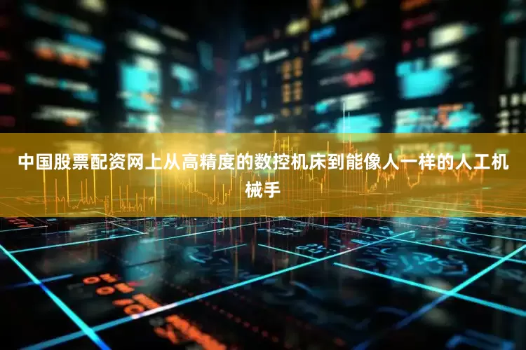 中国股票配资网上从高精度的数控机床到能像人一样的人工机械手