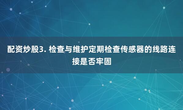 配资炒股3. 检查与维护定期检查传感器的线路连接是否牢固