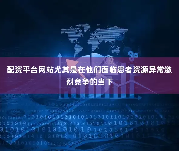 配资平台网站尤其是在他们面临患者资源异常激烈竞争的当下