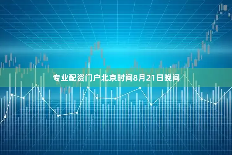 专业配资门户北京时间8月21日晚间