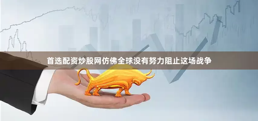 首选配资炒股网仿佛全球没有努力阻止这场战争
