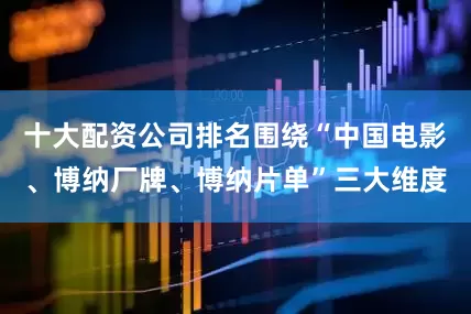 十大配资公司排名围绕“中国电影、博纳厂牌、博纳片单”三大维度