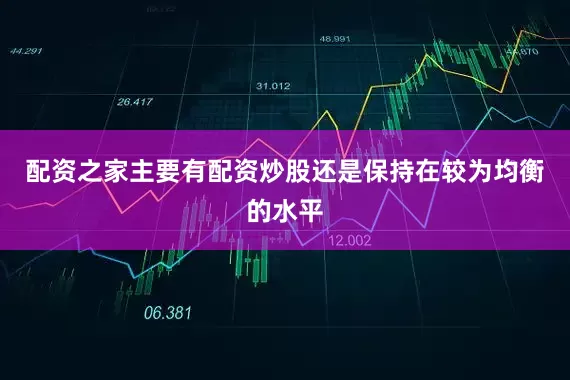配资之家主要有配资炒股还是保持在较为均衡的水平