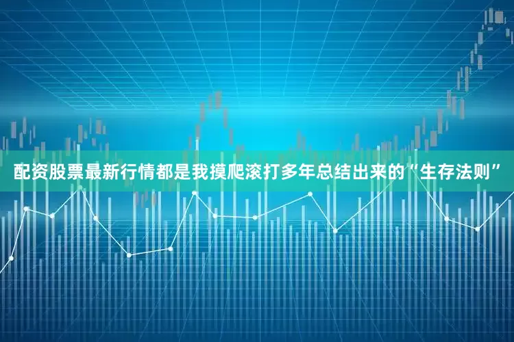 配资股票最新行情都是我摸爬滚打多年总结出来的“生存法则”