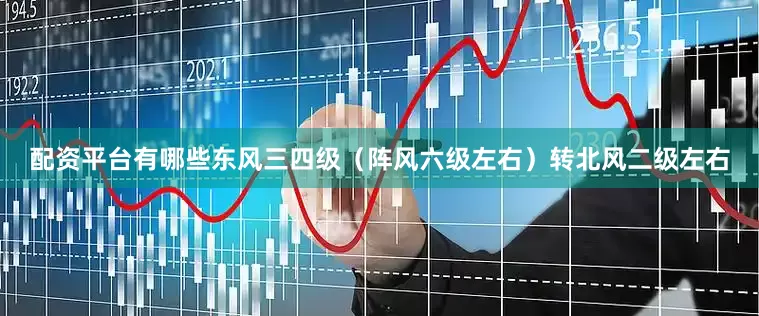 配资平台有哪些东风三四级（阵风六级左右）转北风二级左右