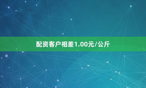 配资客户相差1.00元/公斤