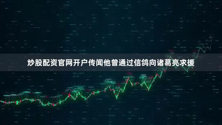 炒股配资官网开户传闻他曾通过信鸽向诸葛亮求援