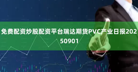 免费配资炒股配资平台瑞达期货PVC产业日报20250901