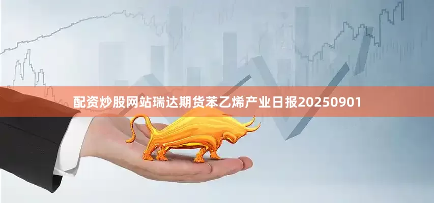 配资炒股网站瑞达期货苯乙烯产业日报20250901