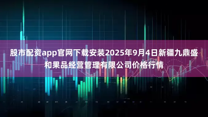 股市配资app官网下载安装2025年9月4日新疆九鼎盛和果品经营管理有限公司价格行情
