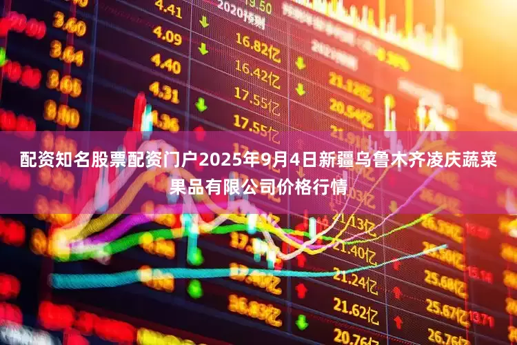 配资知名股票配资门户2025年9月4日新疆乌鲁木齐凌庆蔬菜果品有限公司价格行情