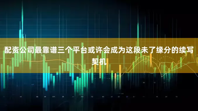 配资公司最靠谱三个平台或许会成为这段未了缘分的续写契机