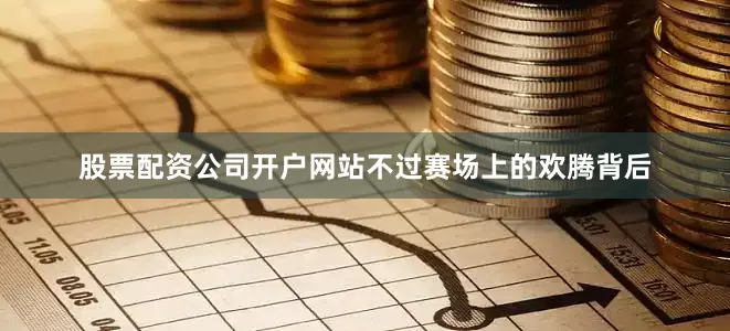 股票配资公司开户网站不过赛场上的欢腾背后