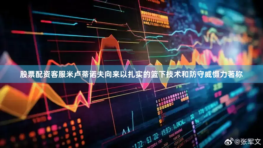 股票配资客服米卢蒂诺夫向来以扎实的篮下技术和防守威慑力著称