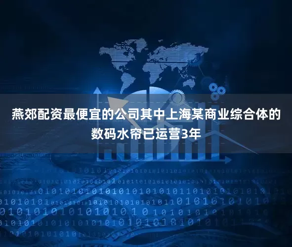 燕郊配资最便宜的公司其中上海某商业综合体的数码水帘已运营3年